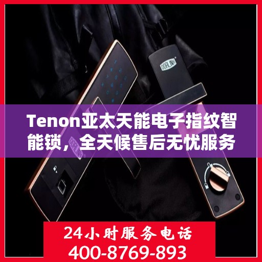 Tenon亚太天能电子指纹智能锁，全天候售后无忧服务