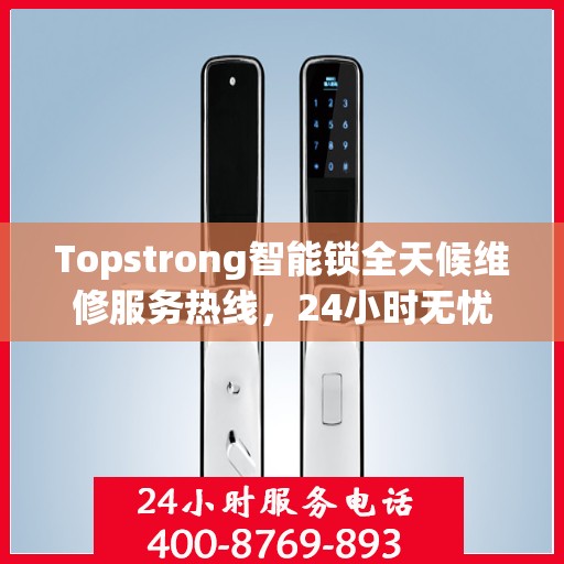 Topstrong智能锁全天候维修服务热线，24小时无忧保障您的安全锁事无忧
