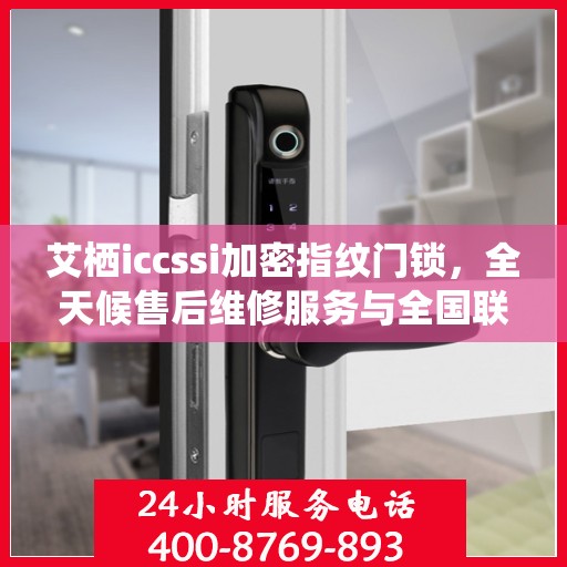 艾栖iccssi加密指纹门锁，全天候售后维修服务与全国联保400电话支持