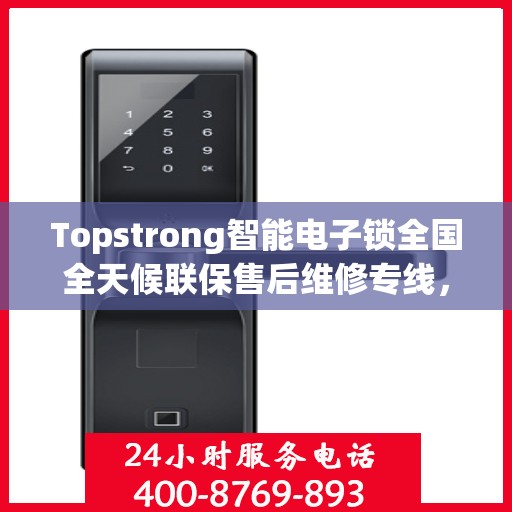 Topstrong智能电子锁全国全天候联保售后维修专线，全天候无忧服务！