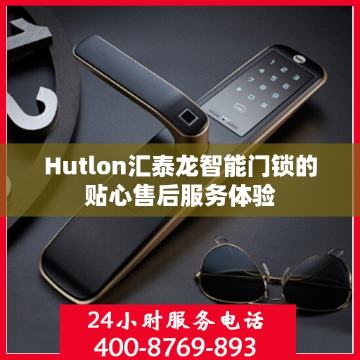 Hutlon汇泰龙智能门锁的贴心售后服务体验