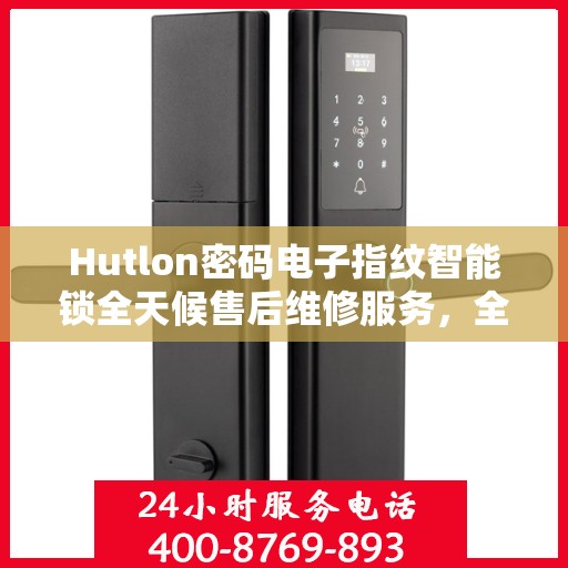 Hutlon密码电子指纹智能锁全天候售后维修服务，全国400联保热线随时响应