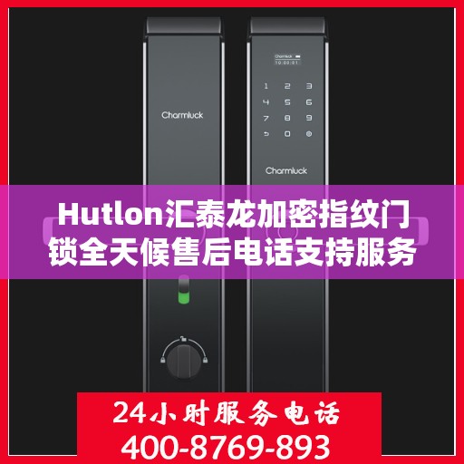 Hutlon汇泰龙加密指纹门锁全天候售后电话支持服务