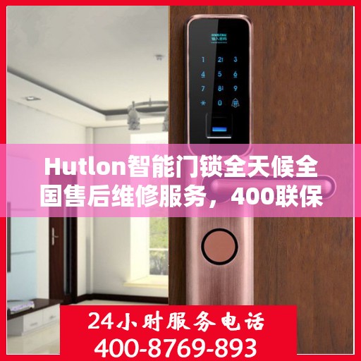 Hutlon智能门锁全天候全国售后维修服务，400联保热线随时为您解答疑难