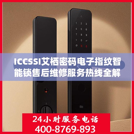 ICCSSI艾栖密码电子指纹智能锁售后维修服务热线全解析