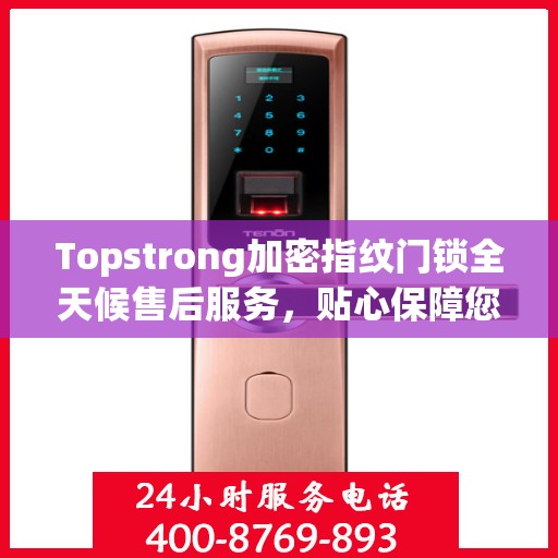 Topstrong加密指纹门锁全天候售后服务，贴心保障您的安全锁事无忧