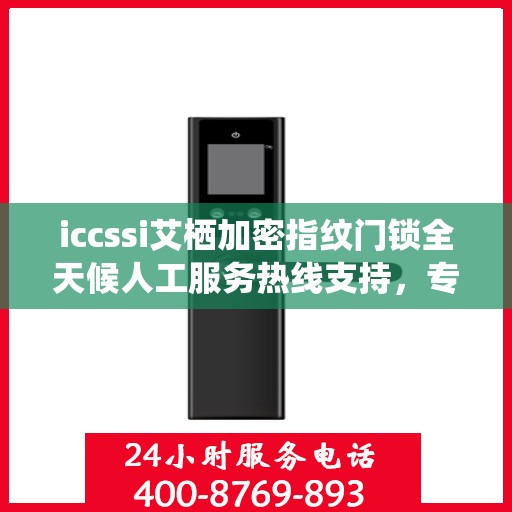 iccssi艾栖加密指纹门锁全天候人工服务热线支持，专业解锁安全保护新篇章