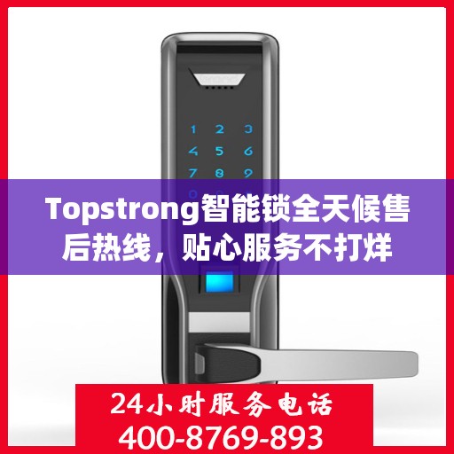 Topstrong智能锁全天候售后热线，贴心服务不打烊
