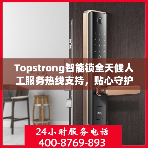Topstrong智能锁全天候人工服务热线支持，贴心守护您的安全