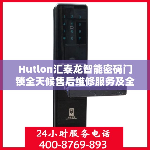Hutlon汇泰龙智能密码门锁全天候售后维修服务及全国联保热线介绍