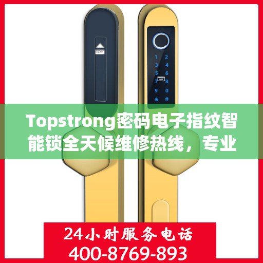 Topstrong密码电子指纹智能锁全天候维修热线，专业解决故障24小时不打烊