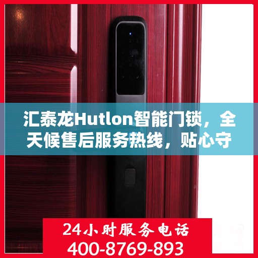 汇泰龙Hutlon智能门锁，全天候售后服务热线，贴心守护您的居家安全