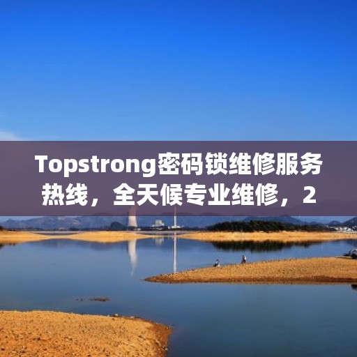 Topstrong密码锁维修服务热线，全天候专业维修，24小时不打烊！
