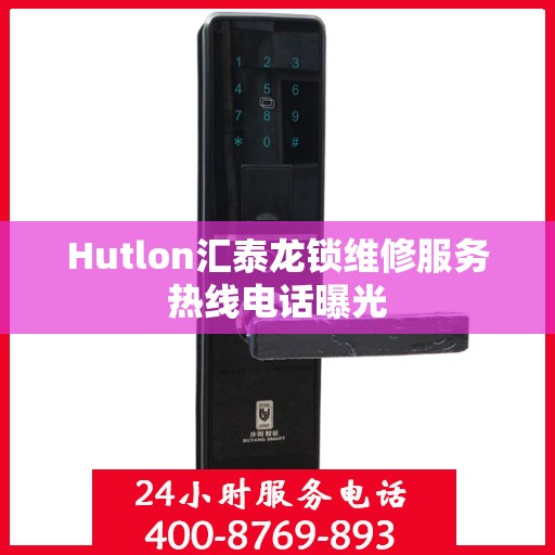 Hutlon汇泰龙锁维修服务热线电话曝光