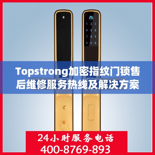 Topstrong加密指纹门锁售后维修服务热线及解决方案