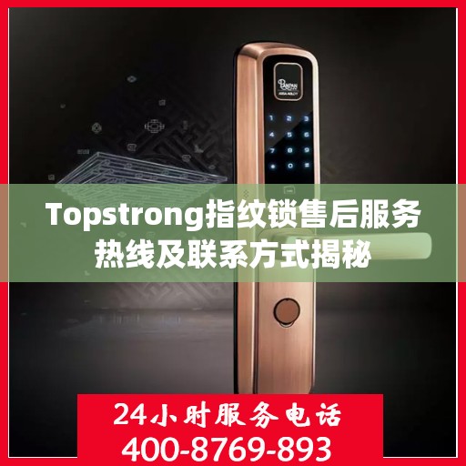Topstrong指纹锁售后服务热线及联系方式揭秘