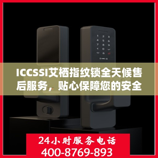 ICCSSI艾栖指纹锁全天候售后服务，贴心保障您的安全锁事无忧