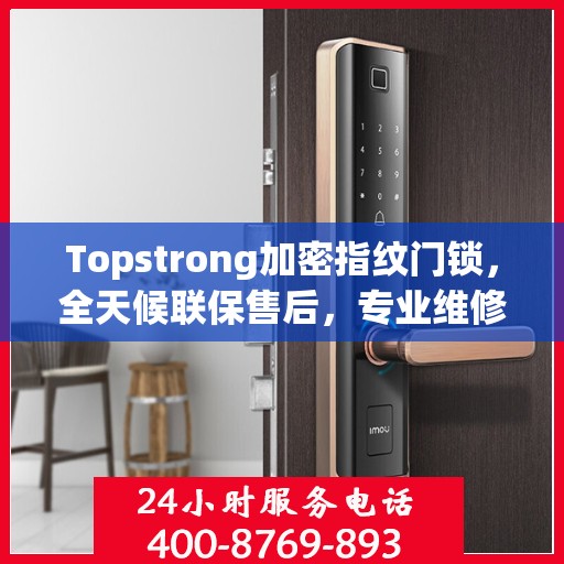 Topstrong加密指纹门锁，全天候联保售后，专业维修服务电话在线