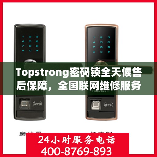 Topstrong密码锁全天候售后保障，全国联网维修服务热线 400 热线开启 24 小时报修通道
