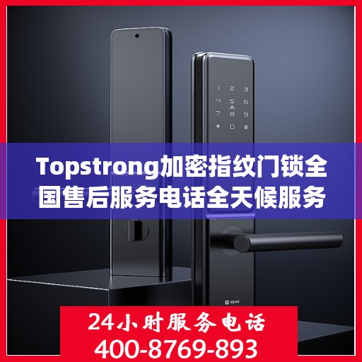 Topstrong加密指纹门锁全国售后服务电话全天候服务，专业保障您的安全锁事无忧