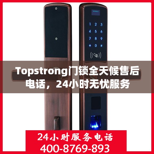 Topstrong门锁全天候售后电话，24小时无忧服务