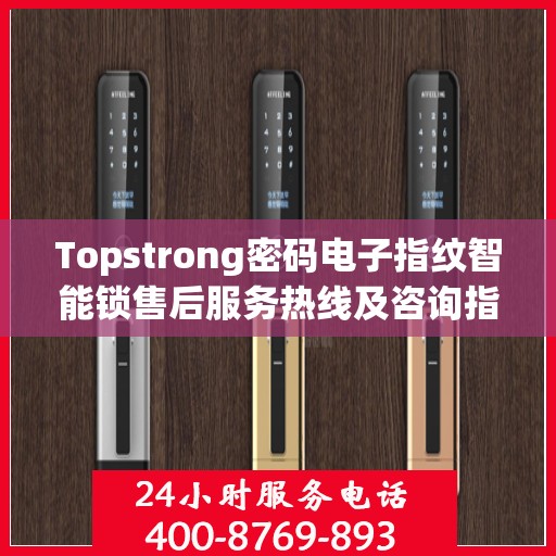 Topstrong密码电子指纹智能锁售后服务热线及咨询指南