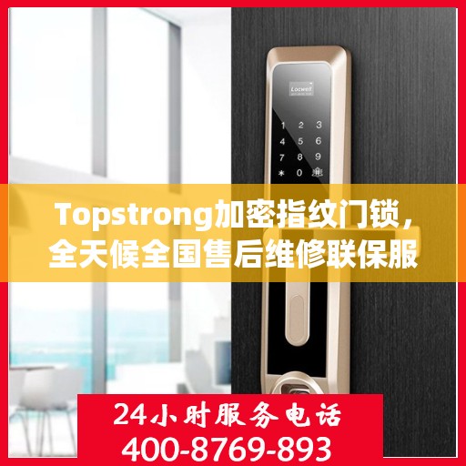 Topstrong加密指纹门锁，全天候全国售后维修联保服务，一键拨打400电话