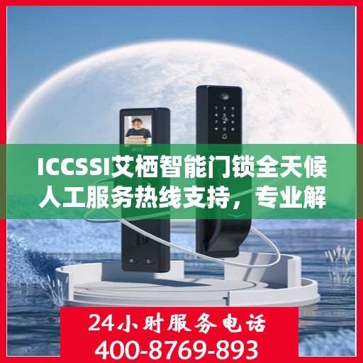 ICCSSI艾栖智能门锁全天候人工服务热线支持，专业解答您的疑问