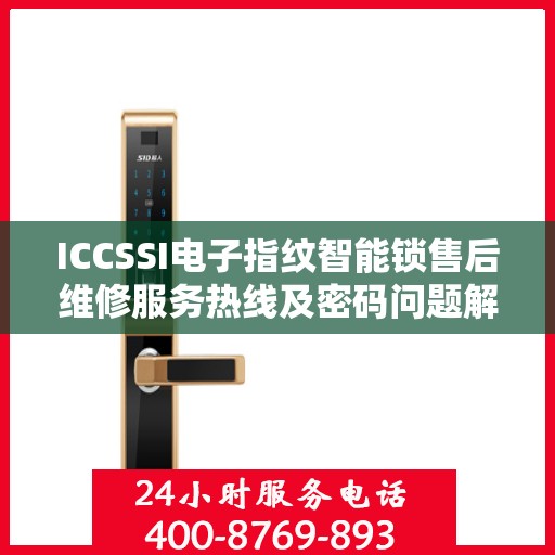 ICCSSI电子指纹智能锁售后维修服务热线及密码问题解决方案