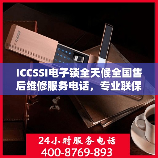 ICCSSI电子锁全天候全国售后维修服务电话，专业联保售后保障，专业团队全天候服务