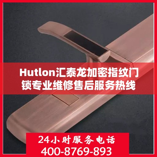 Hutlon汇泰龙加密指纹门锁专业维修售后服务热线