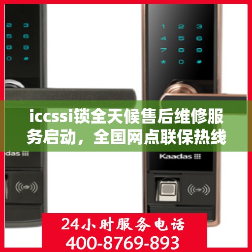 iccssi锁全天候售后维修服务启动，全国网点联保热线400服务指南