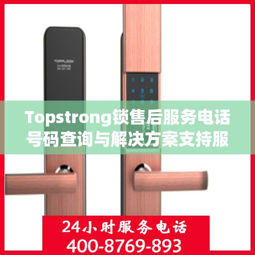 Topstrong锁售后服务电话号码查询与解决方案支持服务
