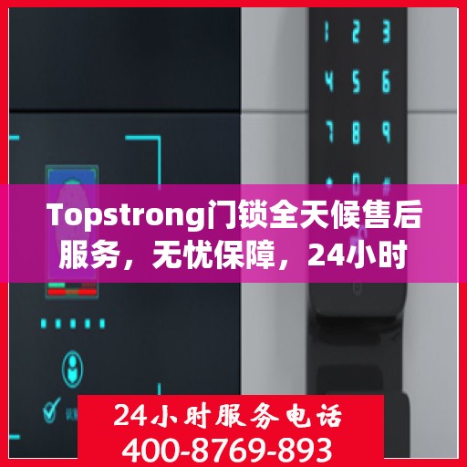 Topstrong门锁全天候售后服务，无忧保障，24小时贴心服务