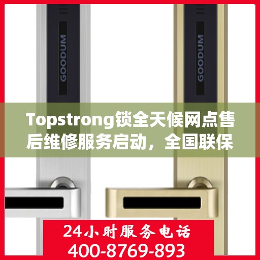 Topstrong锁全天候网点售后维修服务启动，全国联保热线400便捷接入