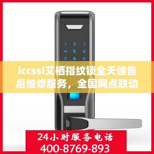 iccssi艾栖指纹锁全天候售后维修服务，全国网点联动，400热线联保助力无忧保障