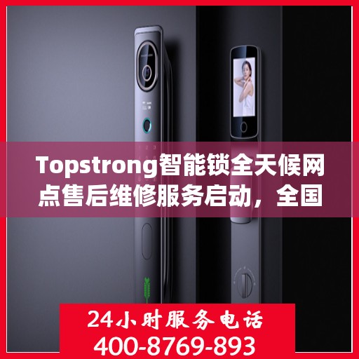Topstrong智能锁全天候网点售后维修服务启动，全国联保热线400便捷通道