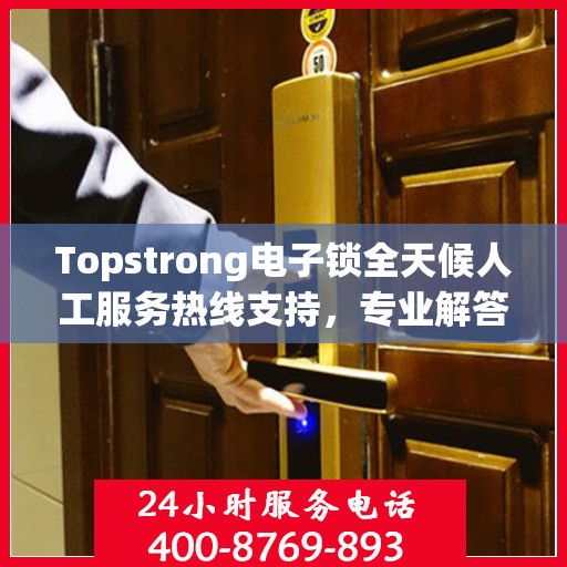 Topstrong电子锁全天候人工服务热线支持，专业解答您的疑问