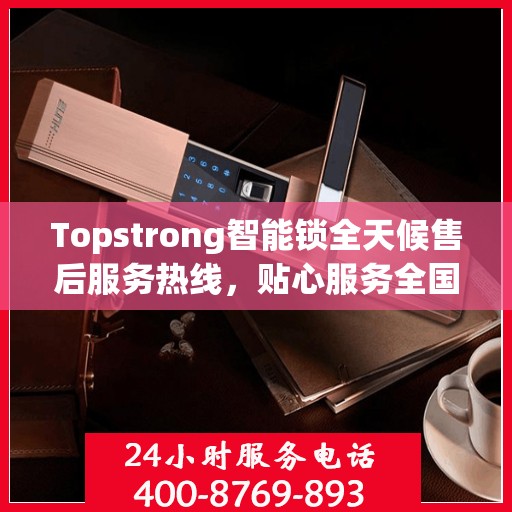 Topstrong智能锁全天候售后服务热线，贴心服务全国用户