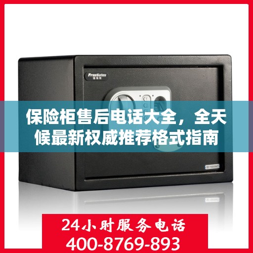 保险柜售后电话大全，全天候最新权威推荐格式指南