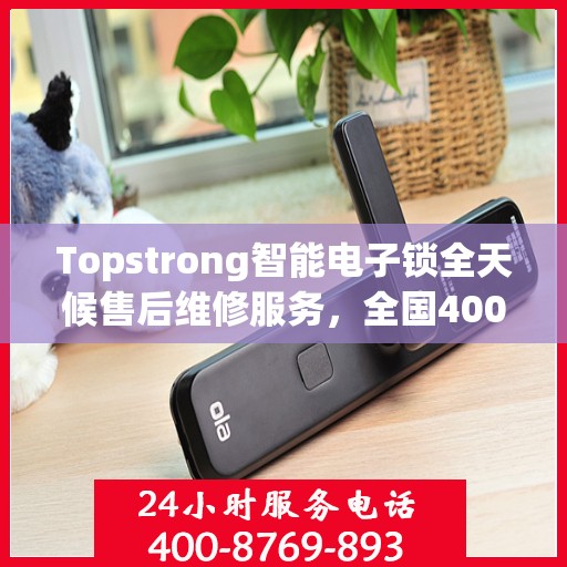Topstrong智能电子锁全天候售后维修服务，全国400热线，24小时联保维修保障