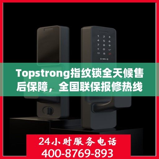 Topstrong指纹锁全天候售后保障，全国联保报修热线与贴心服务