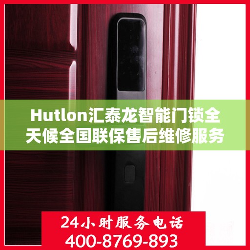 Hutlon汇泰龙智能门锁全天候全国联保售后维修服务热线电话揭秘