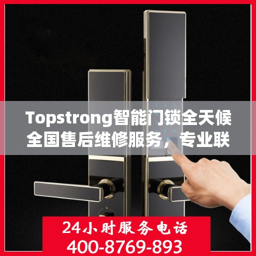 Topstrong智能门锁全天候全国售后维修服务，专业联保热线400电话启动