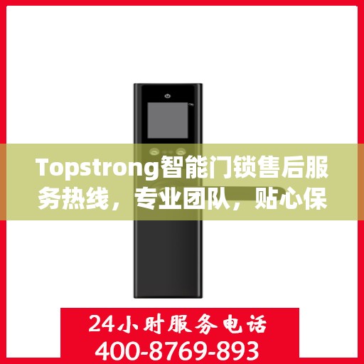 Topstrong智能门锁售后服务热线，专业团队，贴心保障您的安全锁事无忧