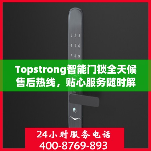 Topstrong智能门锁全天候售后热线，贴心服务随时解答