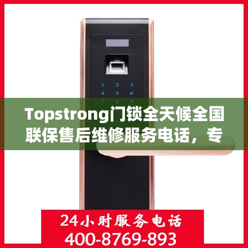 Topstrong门锁全天候全国联保售后维修服务电话，专业解决您的锁事无忧