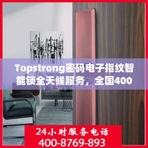 Topstrong密码电子指纹智能锁全天候服务，全国400联保售后，一键解决您的锁事烦恼