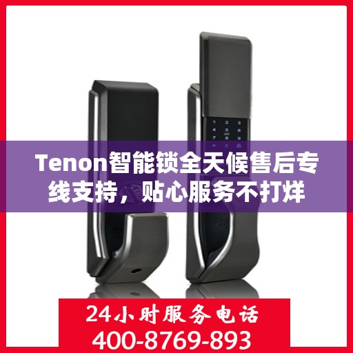 Tenon智能锁全天候售后专线支持，贴心服务不打烊