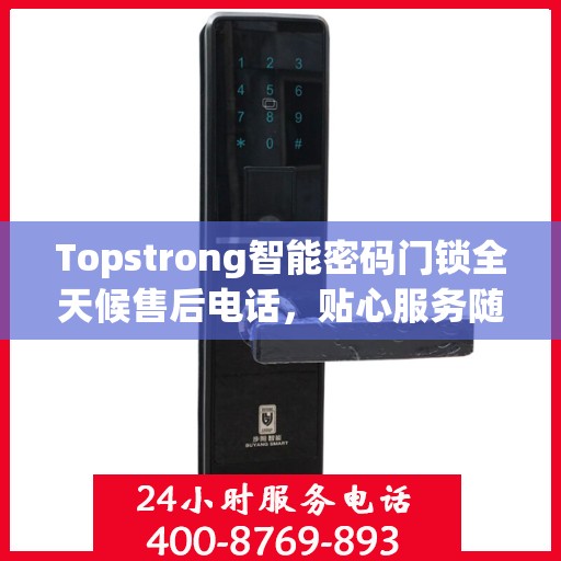Topstrong智能密码门锁全天候售后电话，贴心服务随时在线